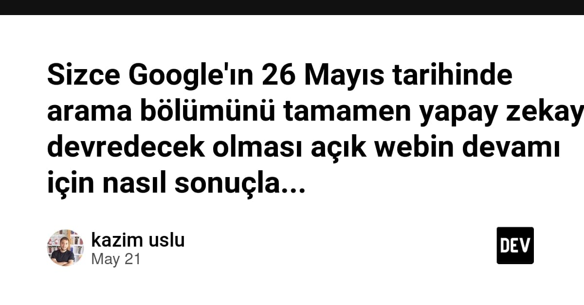 Sizce Google'ın 26 Mayıs tarihinde arama bölümünü tamamen yapay zekaya devredecek olması açık webin devamı için nasıl sonuçlanır?